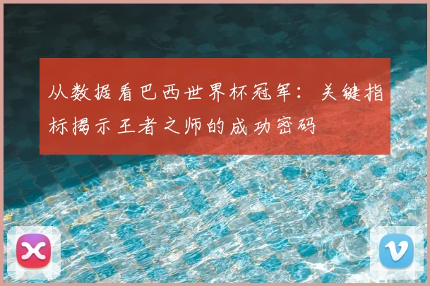 从数据看巴西世界杯冠军:关键指标揭示王者之师的成功密码