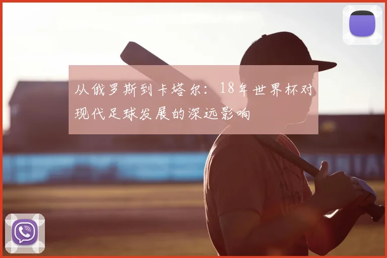 从俄罗斯到卡塔尔：18年世界杯对现代足球发展的深远影响