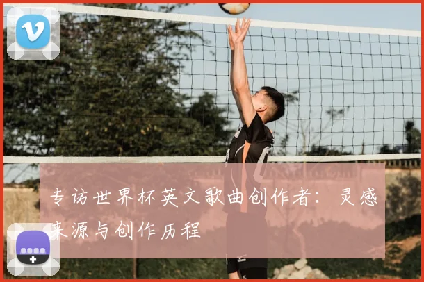 专访世界杯英文歌曲创作者:灵感来源与创作历程