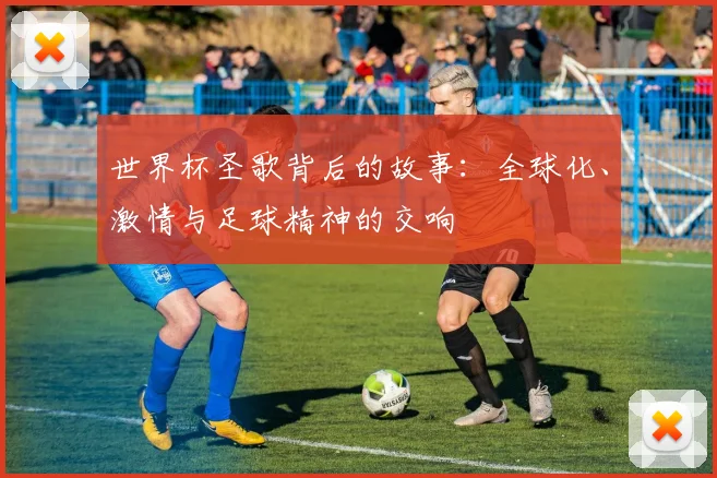 世界杯圣歌背后的故事:全球化、激情与足球精神的交响