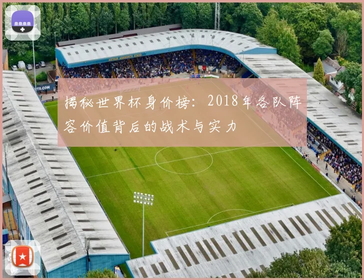 揭秘世界杯身价榜：2018年各队阵容价值背后的战术与实力