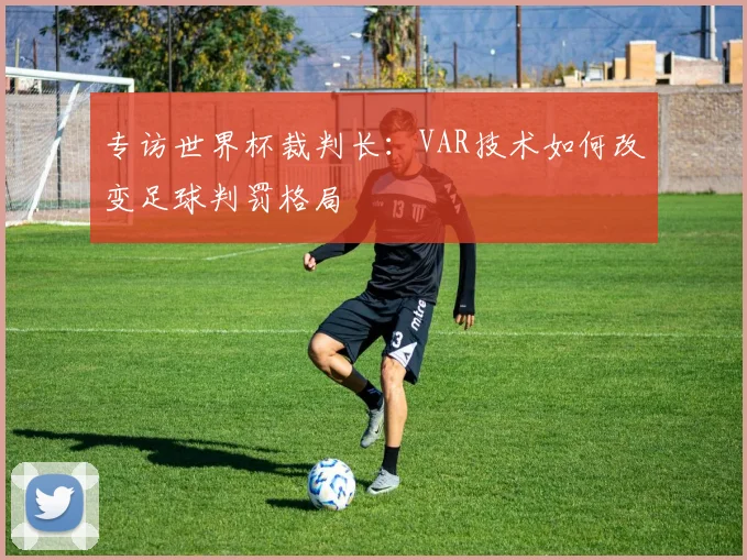 专访世界杯裁判长:VAR技术如何改变足球判罚格局