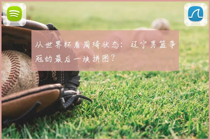 从世界杯看周琦状态：辽宁男篮争冠的最后一块拼图？