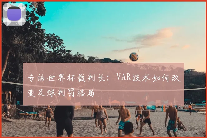 专访世界杯裁判长:VAR技术如何改变足球判罚格局