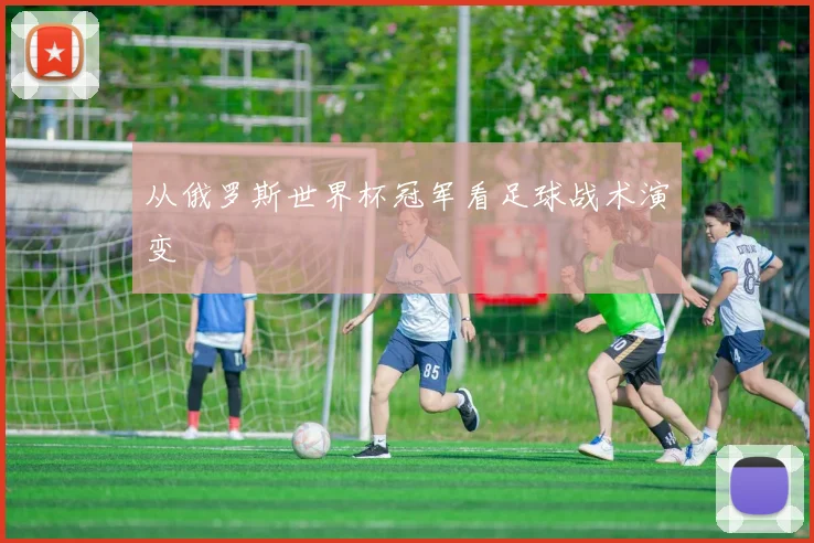 从俄罗斯世界杯冠军看足球战术演变
