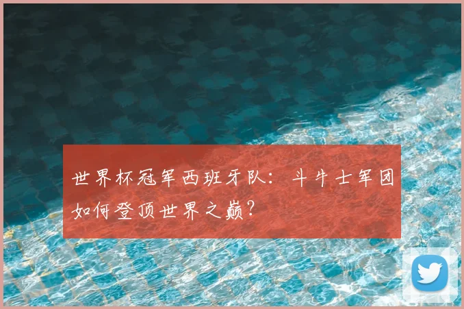 世界杯冠军西班牙队:斗牛士军团如何登顶世界之巅?