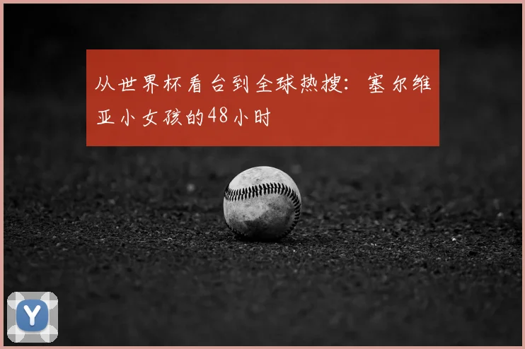 从世界杯看台到全球热搜：塞尔维亚小女孩的48小时