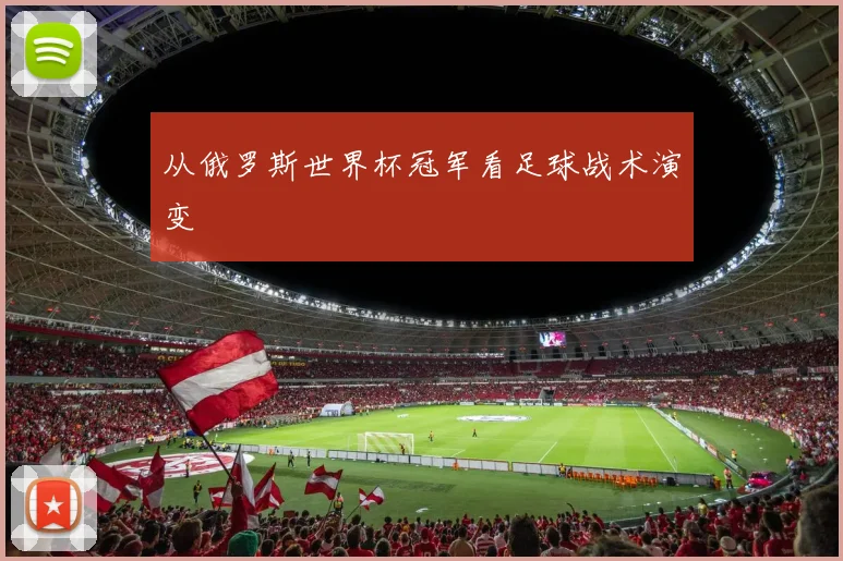 从俄罗斯世界杯冠军看足球战术演变