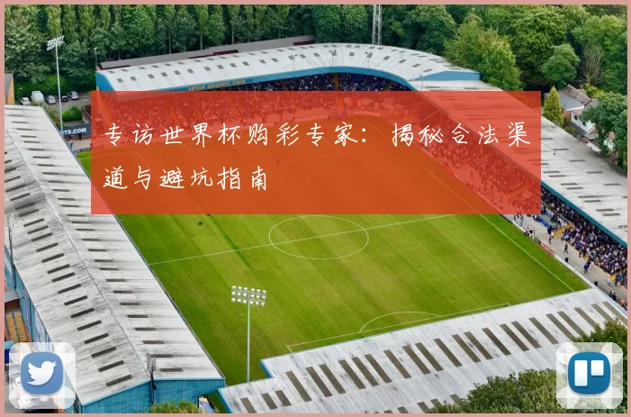 专访世界杯购彩专家:揭秘合法渠道与避坑指南