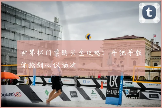 世界杯门票购买全攻略：手把手教你抢到心仪场次