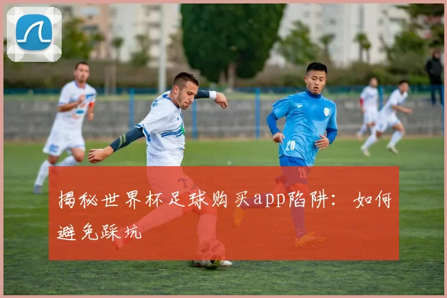 揭秘世界杯足球购买app陷阱：如何避免踩坑