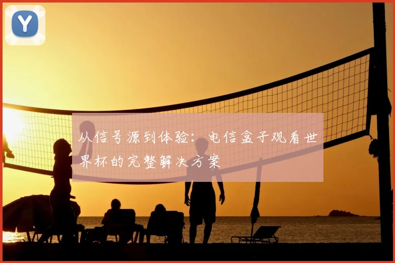 从信号源到体验：电信盒子观看世界杯的完整解决方案