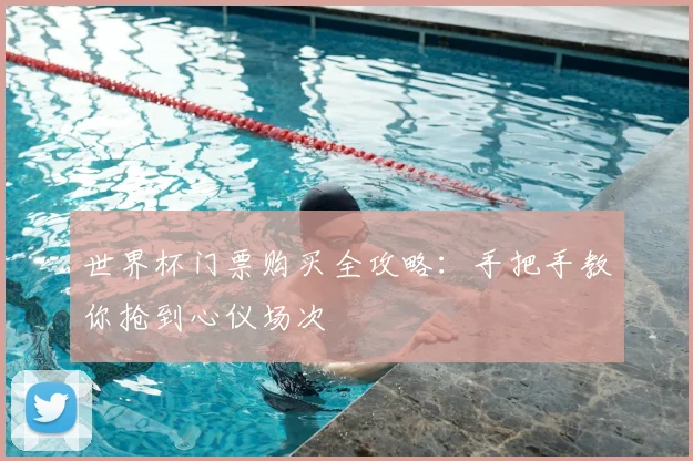 世界杯门票购买全攻略：手把手教你抢到心仪场次