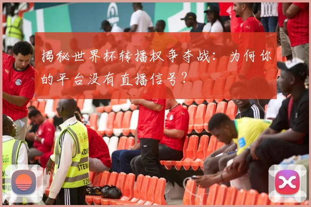 揭秘世界杯转播权争夺战：为何你的平台没有直播信号？