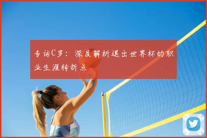 专访C罗:深度解析退出世界杯的职业生涯转折点