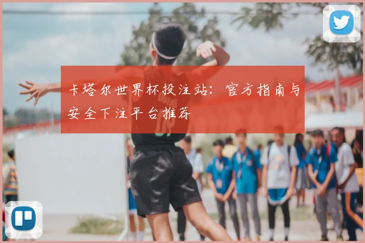 卡塔尔世界杯投注站：官方指南与安全下注平台推荐