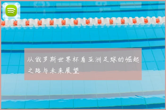 从俄罗斯世界杯看亚洲足球的崛起之路与未来展望