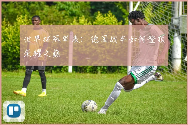 世界杯冠军表：德国战车如何登顶荣耀之巅