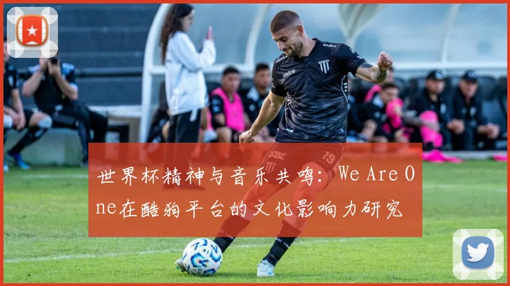 世界杯精神与音乐共鸣:We Are One在酷狗平台的文化影响力研究