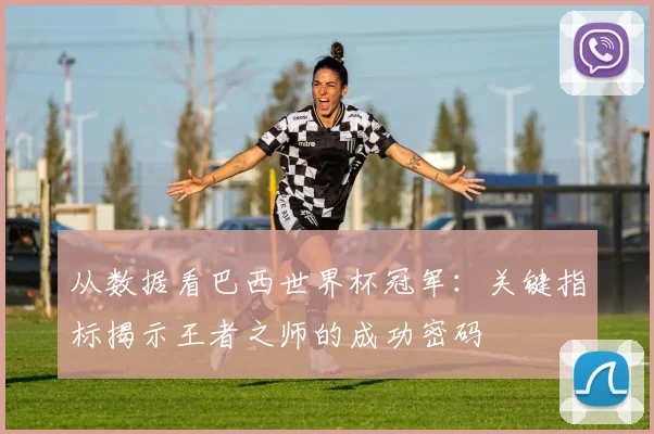 从数据看巴西世界杯冠军:关键指标揭示王者之师的成功密码