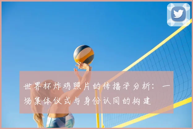 世界杯炸鸡照片的传播学分析:一场集体仪式与身份认同的构建
