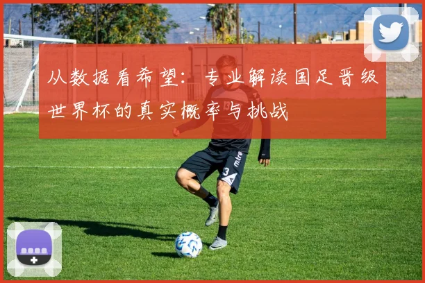 从数据看希望:专业解读国足晋级世界杯的真实概率与挑战