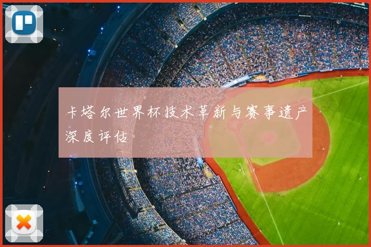 卡塔尔世界杯技术革新与赛事遗产深度评估