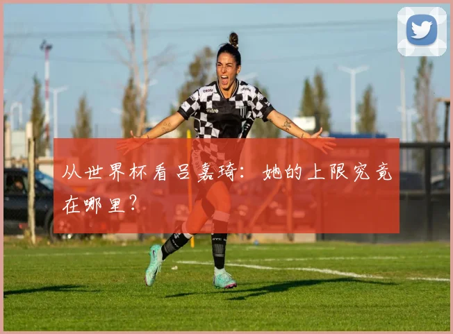 从世界杯看吕嘉琦:她的上限究竟在哪里?
