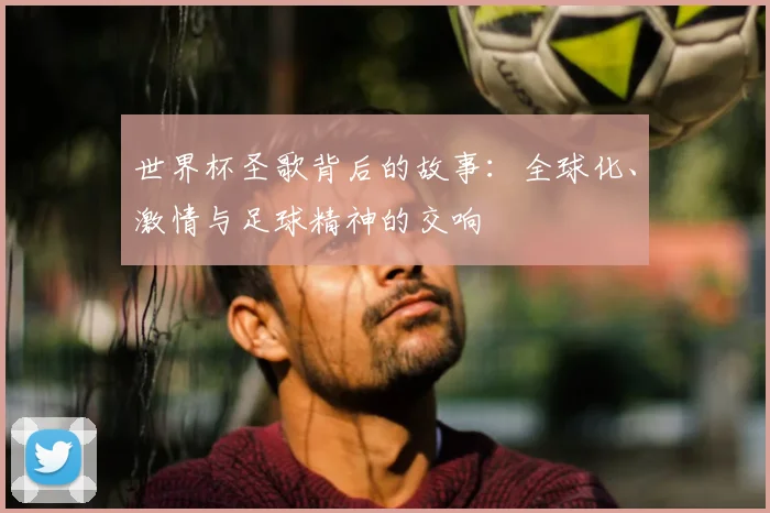 世界杯圣歌背后的故事:全球化、激情与足球精神的交响