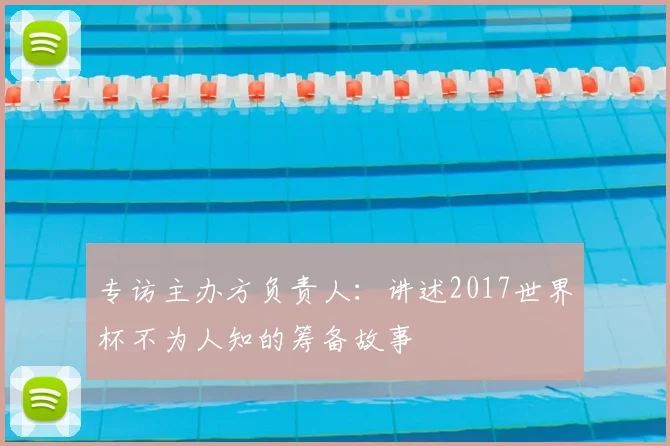 专访主办方负责人:讲述2017世界杯不为人知的筹备故事