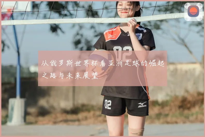从俄罗斯世界杯看亚洲足球的崛起之路与未来展望