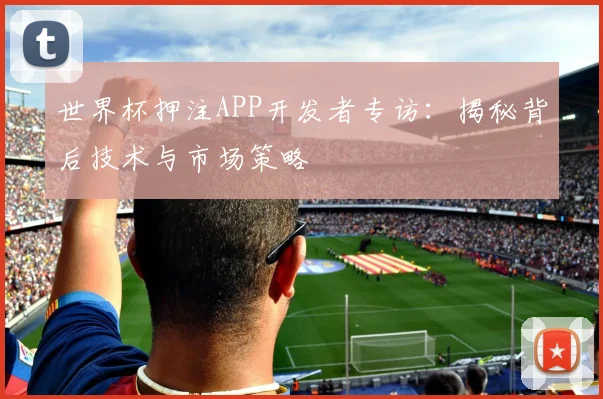 世界杯押注APP开发者专访:揭秘背后技术与市场策略