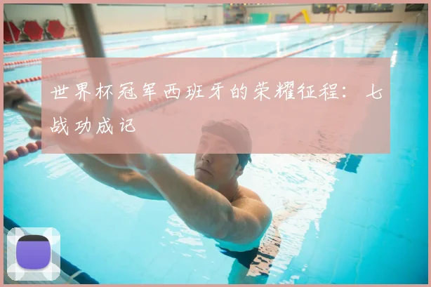 世界杯冠军西班牙的荣耀征程：七战功成记