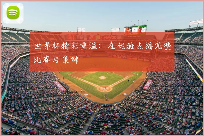 世界杯精彩重温:在优酷点播完整比赛与集锦