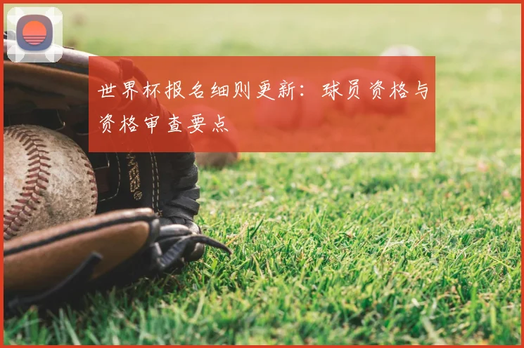 世界杯报名细则更新:球员资格与资格审查要点