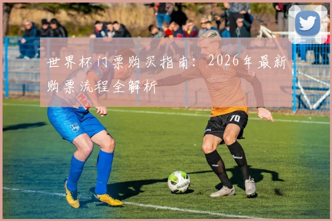 世界杯门票购买指南:2026年最新购票流程全解析