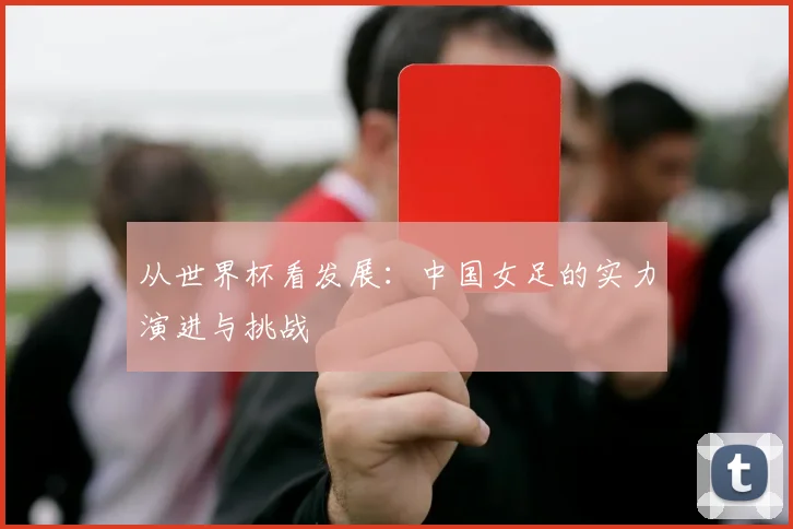 从世界杯看发展：中国女足的实力演进与挑战