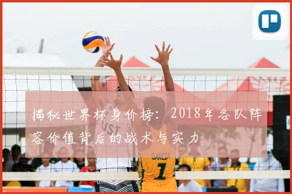 揭秘世界杯身价榜：2018年各队阵容价值背后的战术与实力