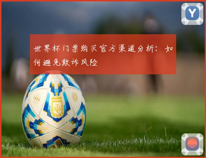 世界杯门票购买官方渠道分析:如何避免欺诈风险