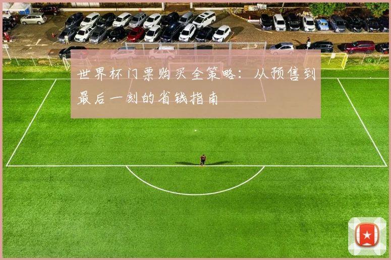 世界杯门票购买全策略:从预售到最后一刻的省钱指南