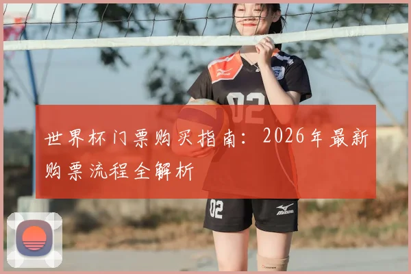 世界杯门票购买指南:2026年最新购票流程全解析
