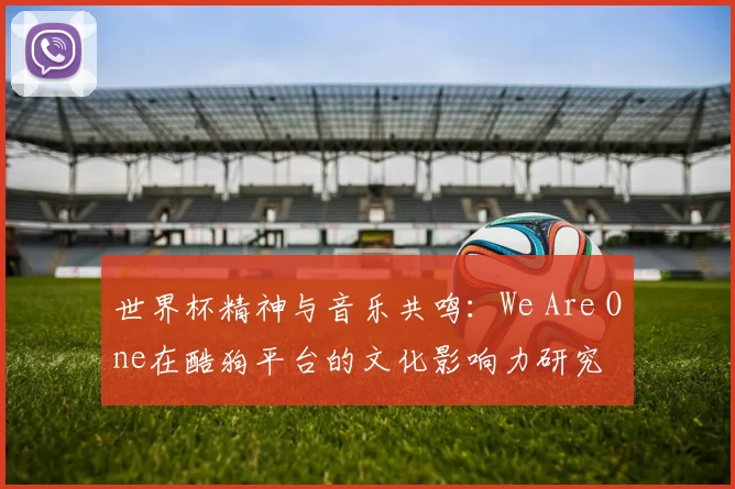 世界杯精神与音乐共鸣:We Are One在酷狗平台的文化影响力研究