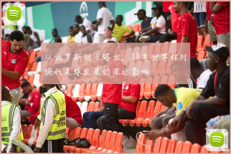 从俄罗斯到卡塔尔：18年世界杯对现代足球发展的深远影响