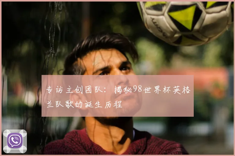专访主创团队:揭秘98世界杯英格兰队歌的诞生历程