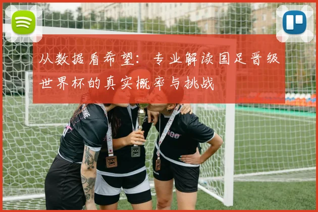 从数据看希望:专业解读国足晋级世界杯的真实概率与挑战