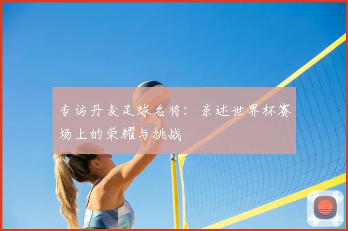 专访丹麦足球名将:亲述世界杯赛场上的荣耀与挑战
