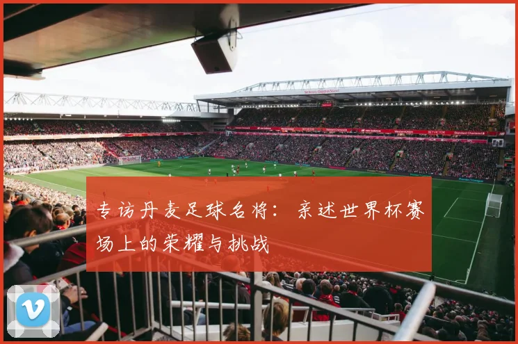 专访丹麦足球名将:亲述世界杯赛场上的荣耀与挑战