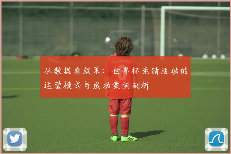 从数据看效果：世界杯竞猜活动的运营模式与成功案例剖析