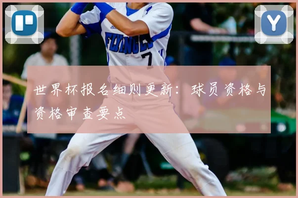 世界杯报名细则更新:球员资格与资格审查要点
