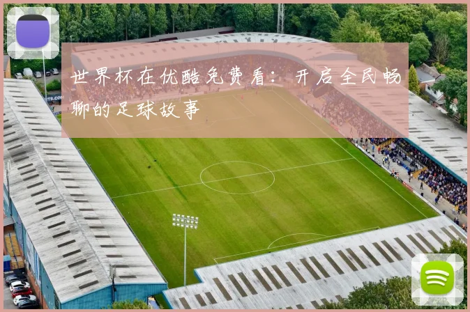 世界杯在优酷免费看:开启全民畅聊的足球故事